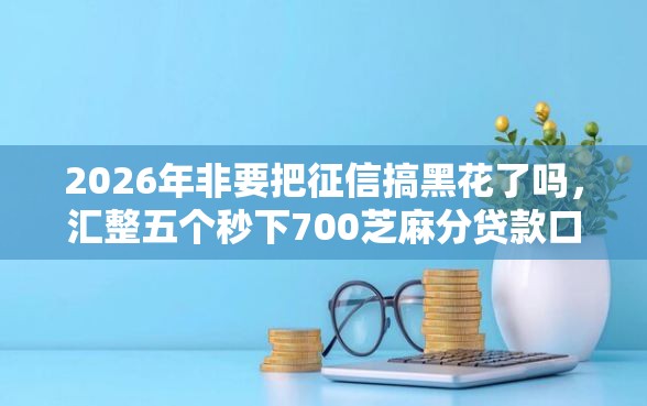 2026年非要把征信搞黑花了吗，汇整五个秒下700芝麻分贷款口子