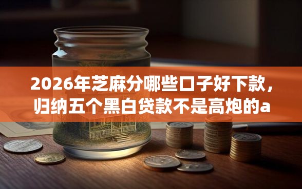 2026年芝麻分哪些口子好下款，归纳五个黑白贷款不是高炮的app