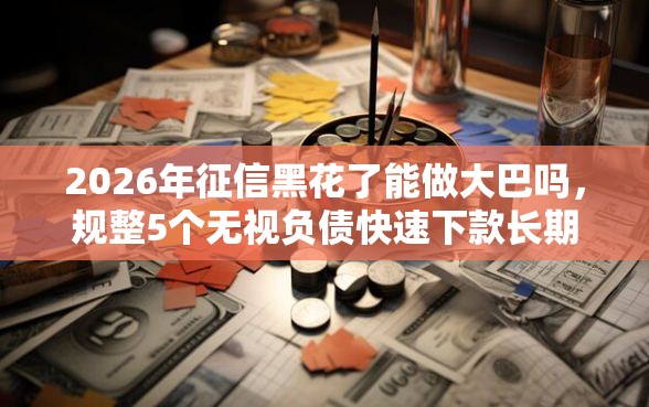 2026年征信黑花了能做大巴吗，规整5个无视负债快速下款长期网贷的平台