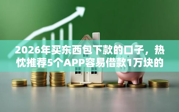 2026年买东西包下款的口子，热忱推荐5个APP容易借款1万块的软件