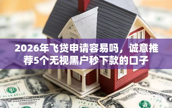 2026年飞贷申请容易吗，诚意推荐5个无视黑户秒下款的口子