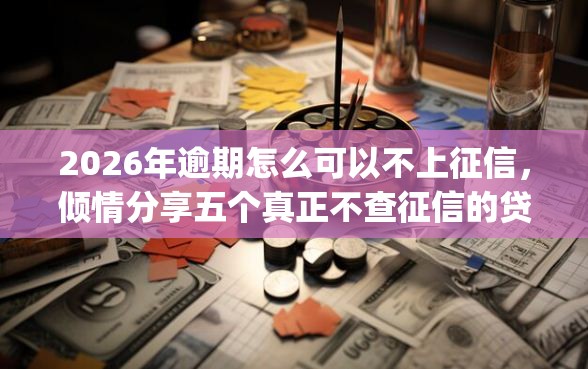 2026年逾期怎么可以不上征信，倾情分享五个真正不查征信的贷款app