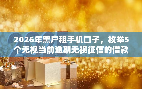 2026年黑户租手机口子，枚举5个无视当前逾期无视征信的借款口子