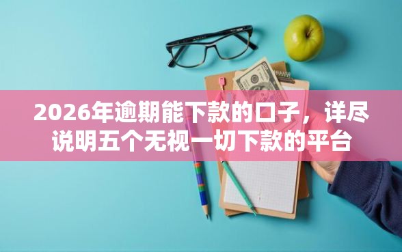 2026年逾期能下款的口子，详尽说明五个无视一切下款的平台