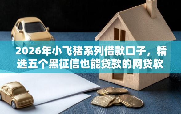 2026年小飞猪系列借款口子，精选五个黑征信也能贷款的网贷软件