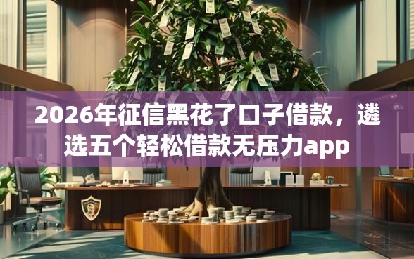 2026年征信黑花了口子借款，遴选五个轻松借款无压力app