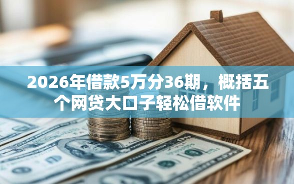 2026年借款5万分36期，概括五个网贷大口子轻松借软件