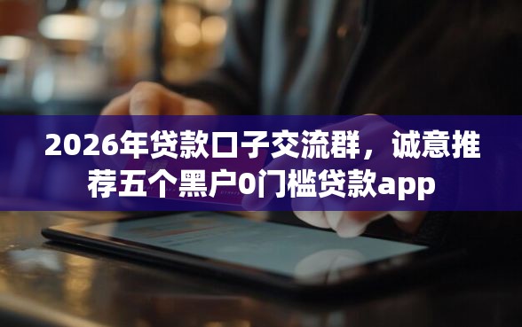 2026年贷款口子交流群，诚意推荐五个黑户0门槛贷款app