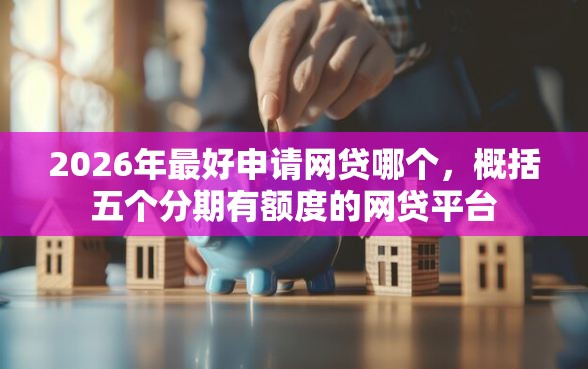2026年最好申请网贷哪个，概括五个分期有额度的网贷平台