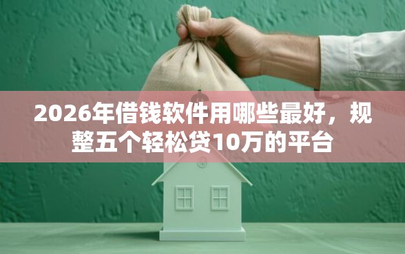 2026年借钱软件用哪些最好，规整五个轻松贷10万的平台