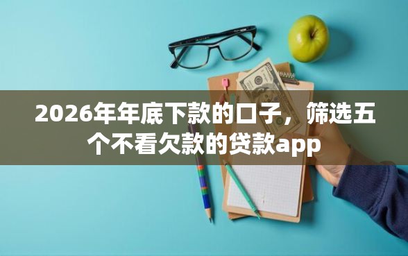 2026年年底下款的口子，筛选五个不看欠款的贷款app