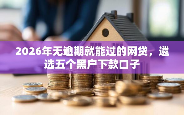 2026年无逾期就能过的网贷，遴选五个黑户下款口子