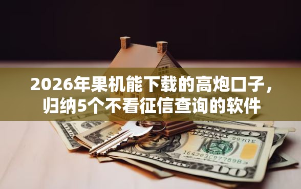 2026年果机能下载的高炮口子，归纳5个不看征信查询的软件