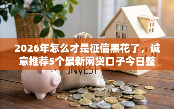 2026年怎么才是征信黑花了，诚意推荐5个最新网贷口子今日整理这五个app