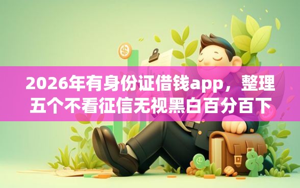 2026年有身份证借钱app，整理五个不看征信无视黑白百分百下款网贷app