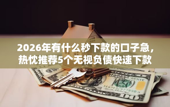 2026年有什么秒下款的口子急，热忱推荐5个无视负债快速下款长期网贷的平台