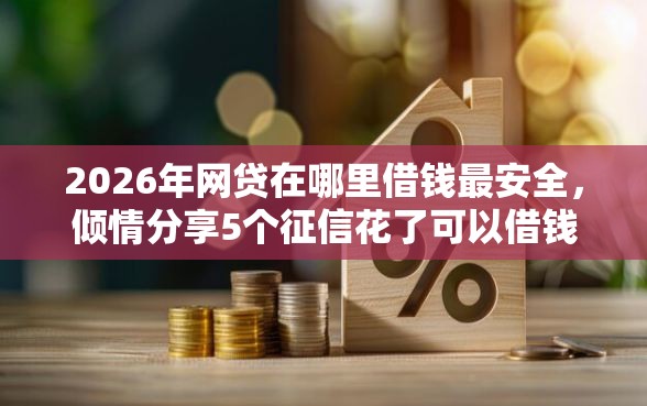 2026年网贷在哪里借钱最安全，倾情分享5个征信花了可以借钱的网贷口子