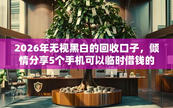 2026年无视黑白的回收口子，倾情分享5个手机可以临时借钱的口子
