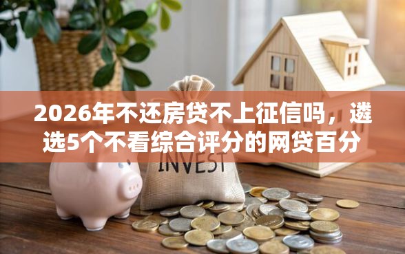 2026年不还房贷不上征信吗，遴选5个不看综合评分的网贷百分百下款口子