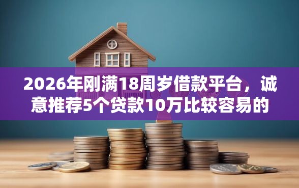 2026年刚满18周岁借款平台，诚意推荐5个贷款10万比较容易的软件