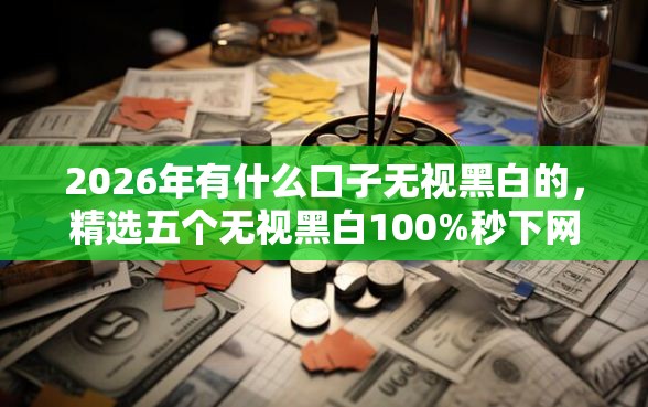 2026年有什么口子无视黑白的，精选五个无视黑白100%秒下网贷软件