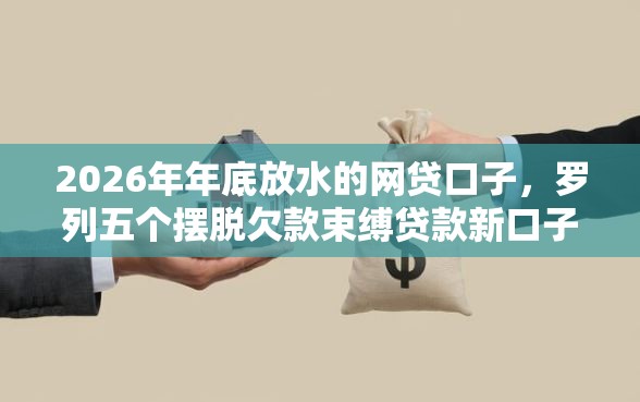 2026年年底放水的网贷口子,罗列五个摆脱欠款束缚贷款新口子 2026年年底放水的网贷口子,罗列五个摆脱欠款束缚贷款新口子