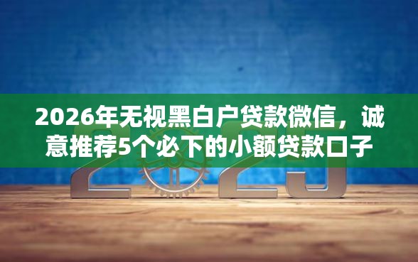 2026年无视黑白户贷款微信，诚意推荐5个必下的小额贷款口子