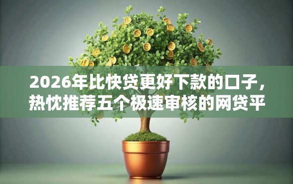 2026年比快贷更好下款的口子，热忱推荐五个极速审核的网贷平台