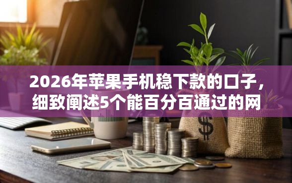 2026年苹果手机稳下款的口子,细致阐述5个能百分百通过的网贷口子 2026年苹果手机稳下款的口子,细致阐述5个能百分百通过的网贷口子
