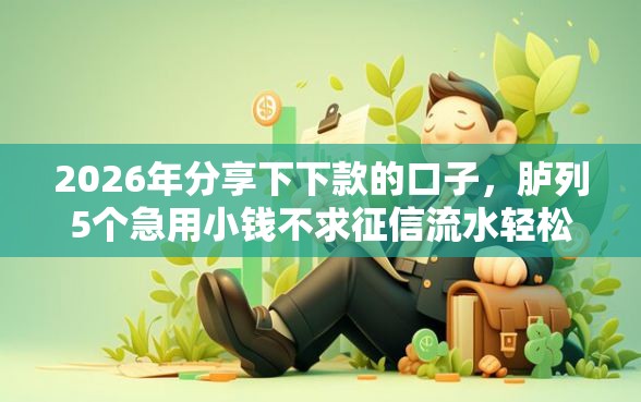 2026年分享下下款的口子，胪列5个急用小钱不求征信流水轻松贷的口子