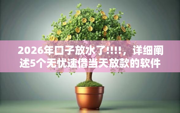 2026年口子放水了!!!!，详细阐述5个无忧速借当天放款的软件