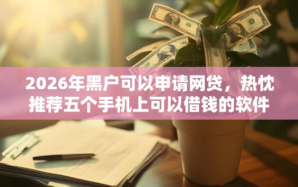 2026年黑户可以申请网贷，热忱推荐五个手机上可以借钱的软件
