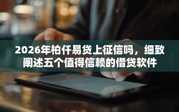 2026年柏仟易贷上征信吗，细致阐述五个值得信赖的借贷软件