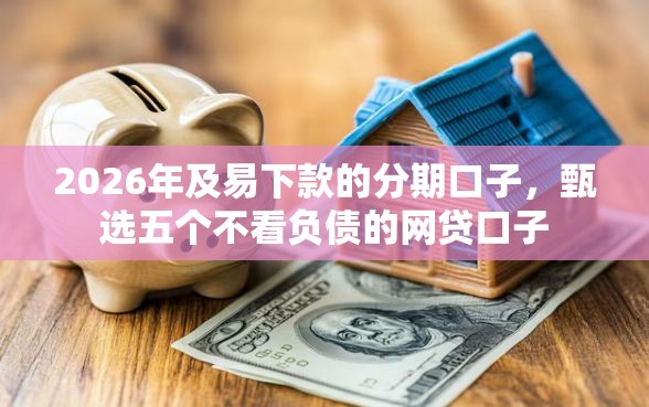 2026年及易下款的分期口子，甄选五个不看负债的网贷口子