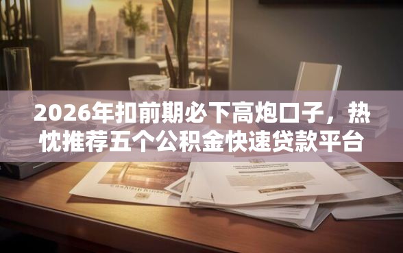 2026年扣前期必下高炮口子，热忱推荐五个公积金快速贷款平台