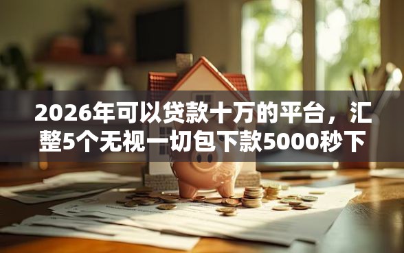 2026年可以贷款十万的平台，汇整5个无视一切包下款5000秒下款的软件