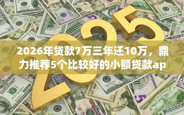 2026年贷款7万三年还10万，鼎力推荐5个比较好的小额贷款app