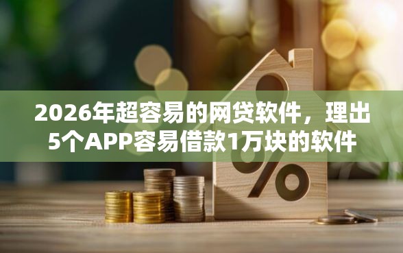 2026年超容易的网贷软件，理出5个APP容易借款1万块的软件