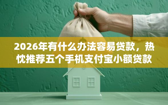 2026年有什么办法容易贷款，热忱推荐五个手机支付宝小额贷款的app