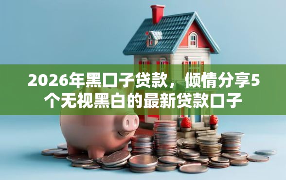 2026年黑囗子贷款，倾情分享5个无视黑白的最新贷款口子