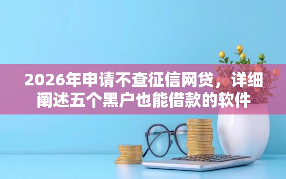 2026年申请不查征信网贷，详细阐述五个黑户也能借款的软件