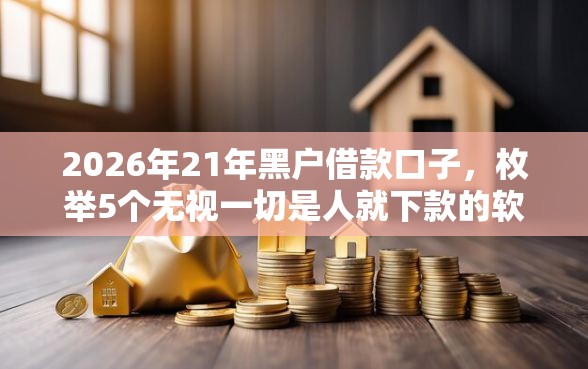 2026年21年黑户借款口子,枚举5个无视一切是人就下款的软件 2026年21年黑户借款口子,枚举5个无视一切是人就下款的软件