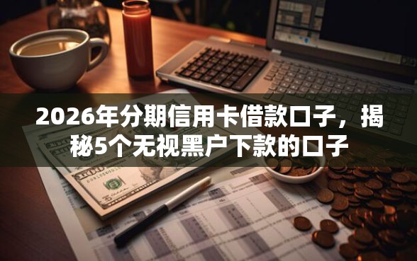 2026年分期信用卡借款口子，揭秘5个无视黑户下款的口子