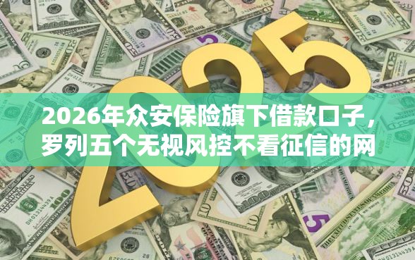 2026年众安保险旗下借款口子，罗列五个无视风控不看征信的网贷