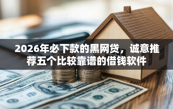 2026年必下款的黑网贷，诚意推荐五个比较靠谱的借钱软件