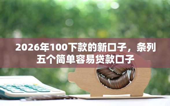 2026年100下款的新口子，条列五个简单容易贷款口子