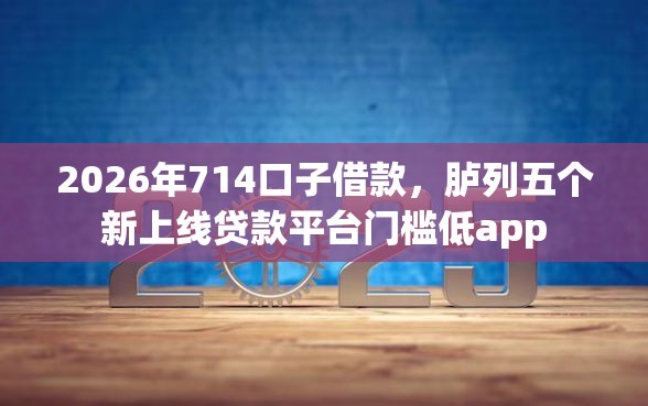 2026年714口子借款，胪列五个新上线贷款平台门槛低app