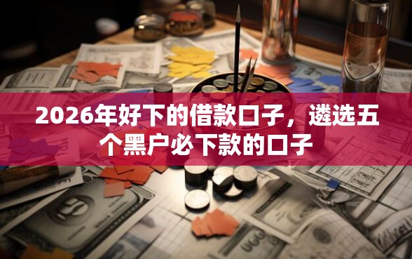 2026年好下的借款口子，遴选五个黑户必下款的口子