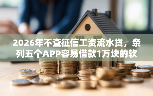 2026年不查征信工资流水贷，条列五个APP容易借款1万块的软件