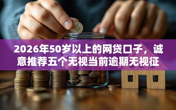 2026年50岁以上的网贷口子，诚意推荐五个无视当前逾期无视征信的借款口子